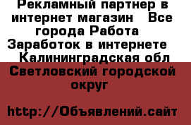 Рекламный партнер в интернет-магазин - Все города Работа » Заработок в интернете   . Калининградская обл.,Светловский городской округ 